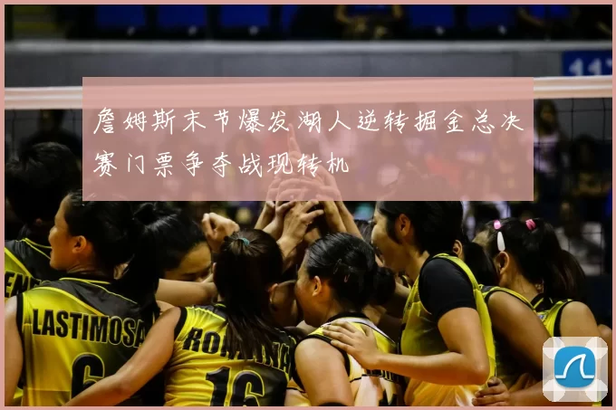 詹姆斯末节爆发湖人逆转掘金总决赛门票争夺战现转机