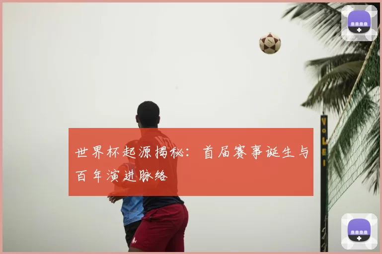 世界杯起源揭秘：首届赛事诞生与百年演进脉络