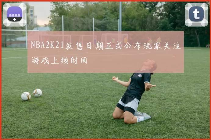 NBA2K21发售日期正式公布玩家关注游戏上线时间