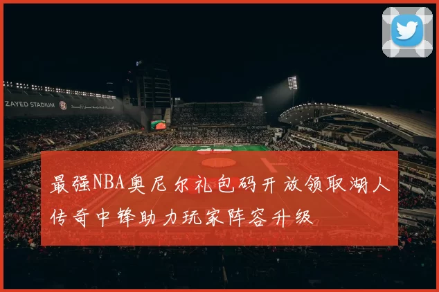 最强NBA奥尼尔礼包码开放领取湖人传奇中锋助力玩家阵容升级