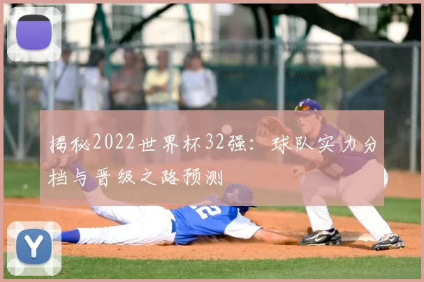 揭秘2022世界杯32强：球队实力分档与晋级之路预测