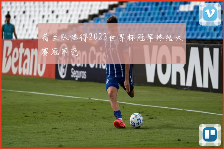 荷兰队捧得2022世界杯冠军终结大赛冠军荒