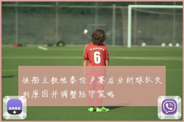 快船主教练泰伦卢赛后分析球队失利原因并调整防守策略