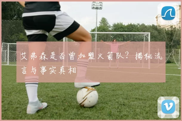 艾弗森是否曾加盟火箭队？揭秘流言与事实真相