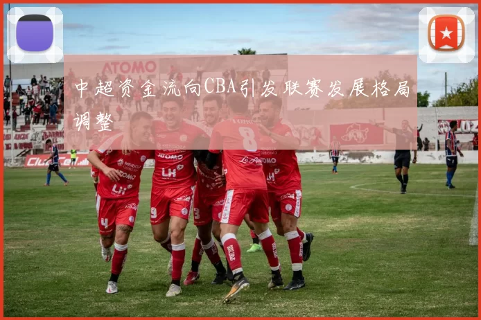 中超资金流向CBA引发联赛发展格局调整