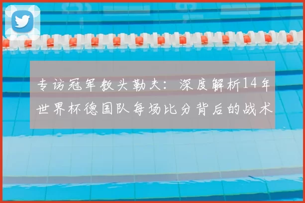 专访冠军教头勒夫：深度解析14年世界杯德国队每场比分背后的战术布局