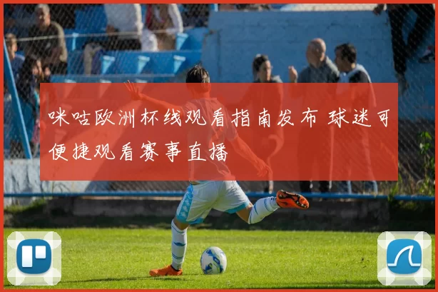 咪咕欧洲杯线观看指南发布 球迷可便捷观看赛事直播
