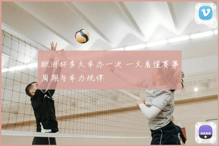 欧洲杯多久举办一次 一文看懂赛事周期与举办规律
