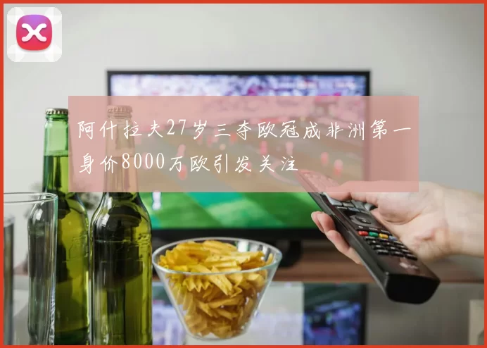 阿什拉夫27岁三夺欧冠成非洲第一身价8000万欧引发关注