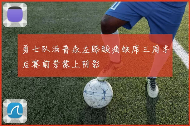 勇士队汤普森左膝酸痛缺席三周季后赛前景蒙上阴影