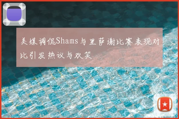 美媒调侃Shams与里萨谢比赛表现对比引发热议与欢笑