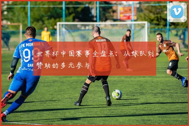 世界杯中国赛事全盘点：从球队到赞助的多元参与