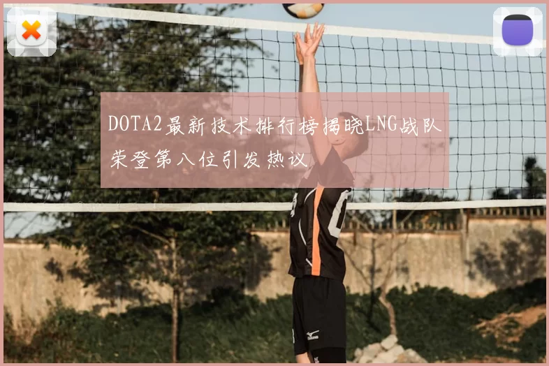 DOTA2最新技术排行榜揭晓LNG战队荣登第八位引发热议