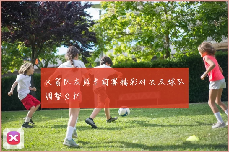 火箭队灰熊季前赛精彩对决及球队调整分析