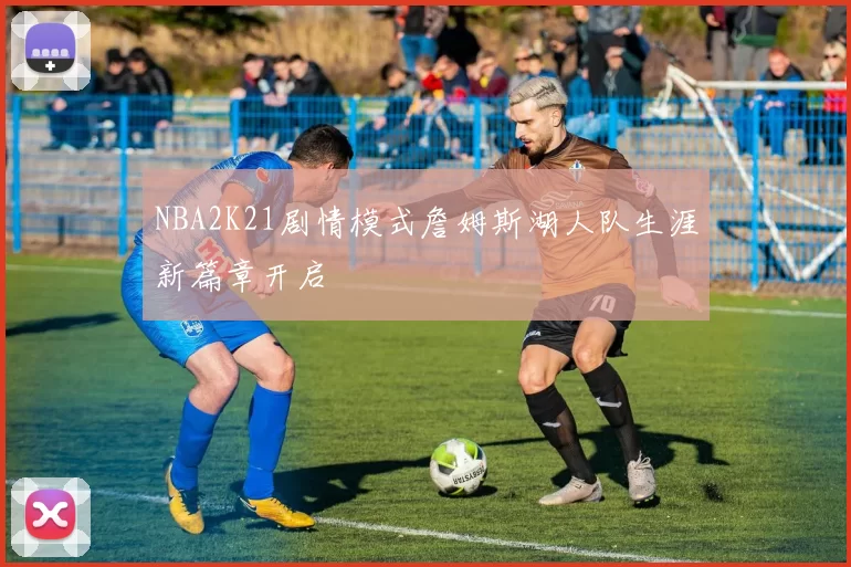 NBA2K21剧情模式詹姆斯湖人队生涯新篇章开启