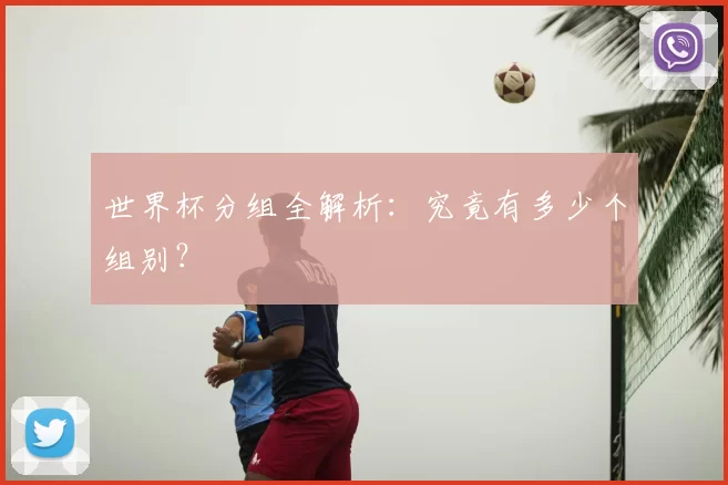 世界杯分组全解析：究竟有多少个组别？