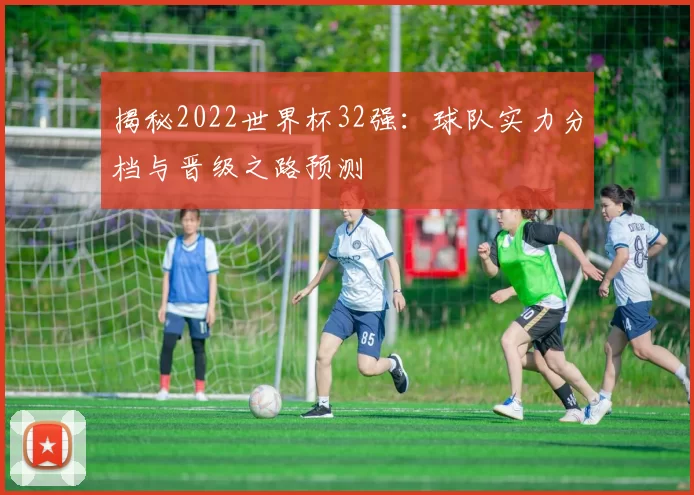 揭秘2022世界杯32强：球队实力分档与晋级之路预测