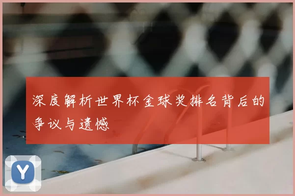 深度解析世界杯金球奖排名背后的争议与遗憾