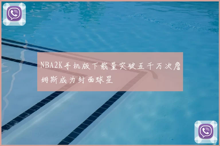 NBA2K手机版下载量突破五千万次詹姆斯成为封面球星