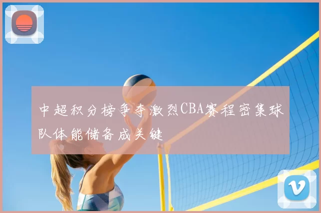 中超积分榜争夺激烈CBA赛程密集球队体能储备成关键