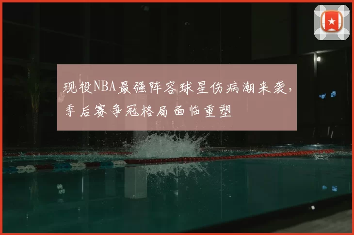 现役NBA最强阵容球星伤病潮来袭，季后赛争冠格局面临重塑