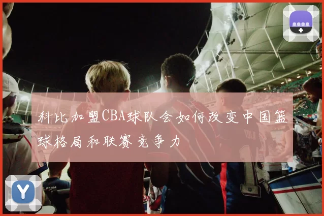 科比加盟CBA球队会如何改变中国篮球格局和联赛竞争力