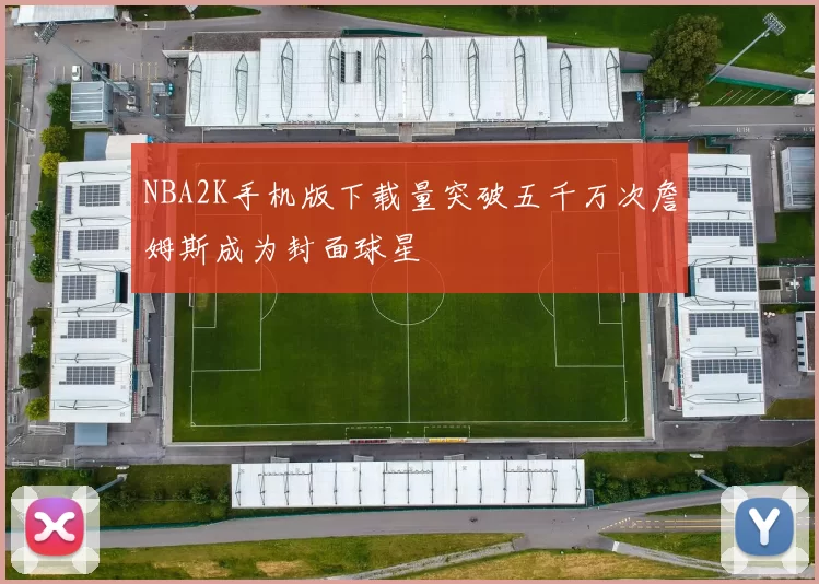 NBA2K手机版下载量突破五千万次詹姆斯成为封面球星