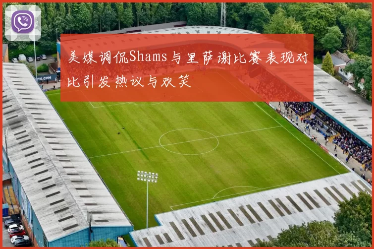 美媒调侃Shams与里萨谢比赛表现对比引发热议与欢笑