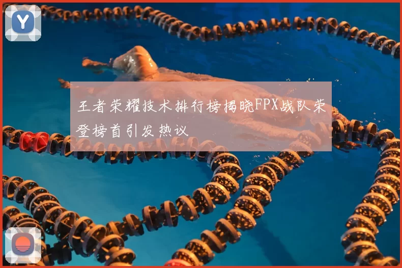 王者荣耀技术排行榜揭晓FPX战队荣登榜首引发热议