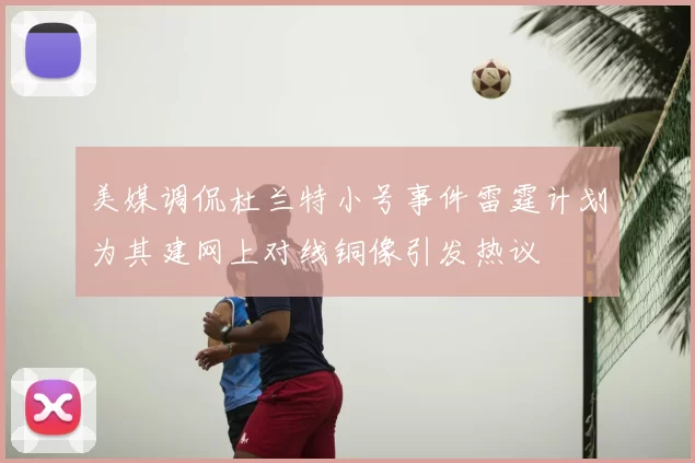 美媒调侃杜兰特小号事件雷霆计划为其建网上对线铜像引发热议