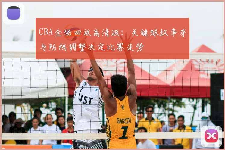 CBA全场回放高清版：关键球权争夺与防线调整决定比赛走势