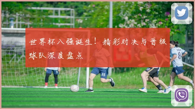 世界杯八强诞生！精彩对决与晋级球队深度盘点