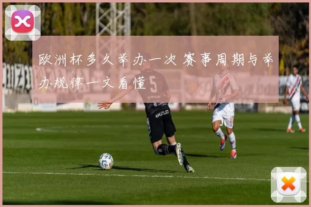 欧洲杯多久举办一次 赛事周期与举办规律一文看懂