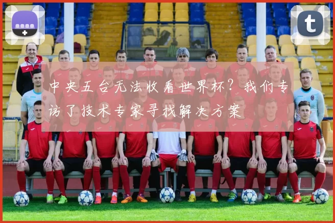 中央五台无法收看世界杯？我们专访了技术专家寻找解决方案