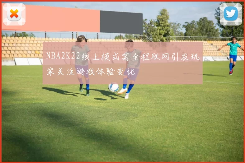 NBA2K22线上模式需全程联网引发玩家关注游戏体验变化