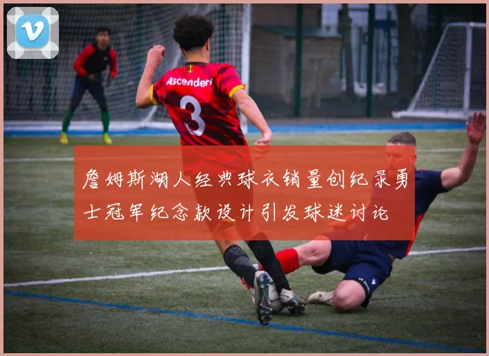 詹姆斯湖人经典球衣销量创纪录勇士冠军纪念款设计引发球迷讨论