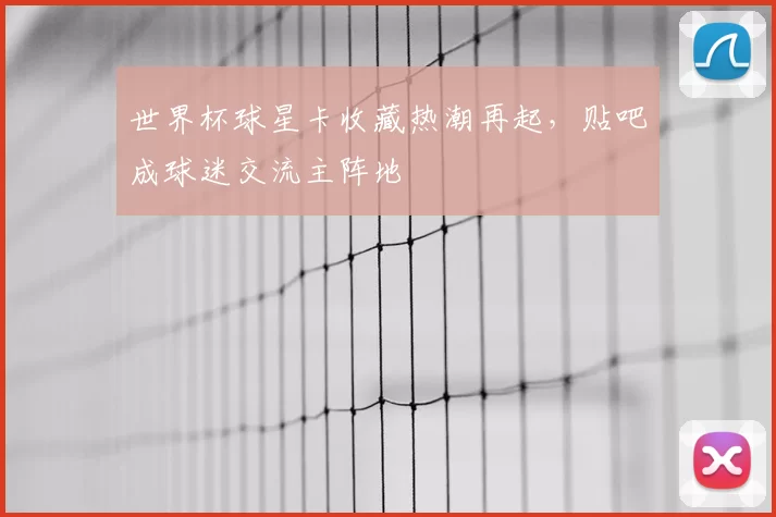 世界杯球星卡收藏热潮再起，贴吧成球迷交流主阵地