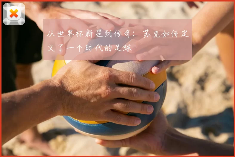 从世界杯新星到传奇：苏克如何定义了一个时代的足球