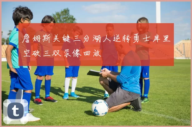 詹姆斯关键三分湖人逆转勇士库里空砍三双录像回放