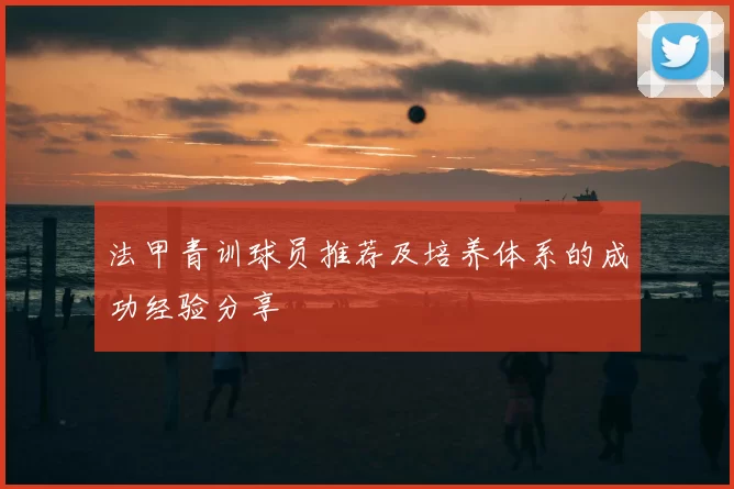 法甲青训球员推荐及培养体系的成功经验分享