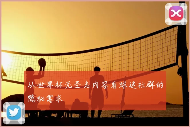 从世界杯无圣光内容看球迷社群的隐秘需求