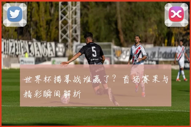 世界杯揭幕战谁赢了？首场赛果与精彩瞬间解析