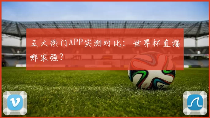 五大热门APP实测对比：世界杯直播哪家强？