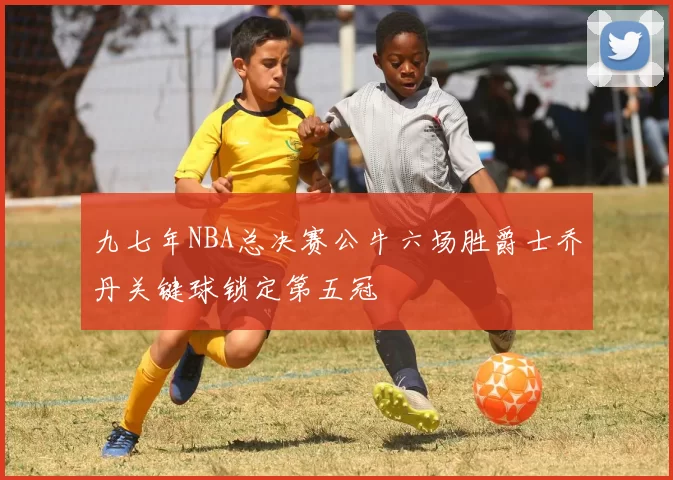 九七年NBA总决赛公牛六场胜爵士乔丹关键球锁定第五冠