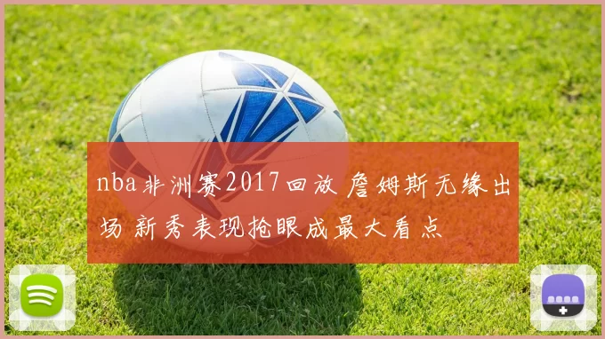 nba非洲赛2017回放 詹姆斯无缘出场 新秀表现抢眼成最大看点