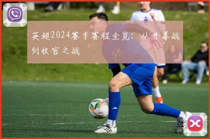 英超2024赛季赛程全览：从开幕战到收官之战