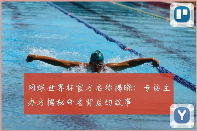 网球世界杯官方名称揭晓：专访主办方揭秘命名背后的故事