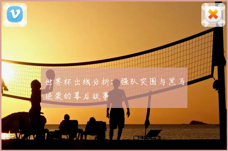世界杯出线分析:强队突围与黑马逆袭的幕后故事