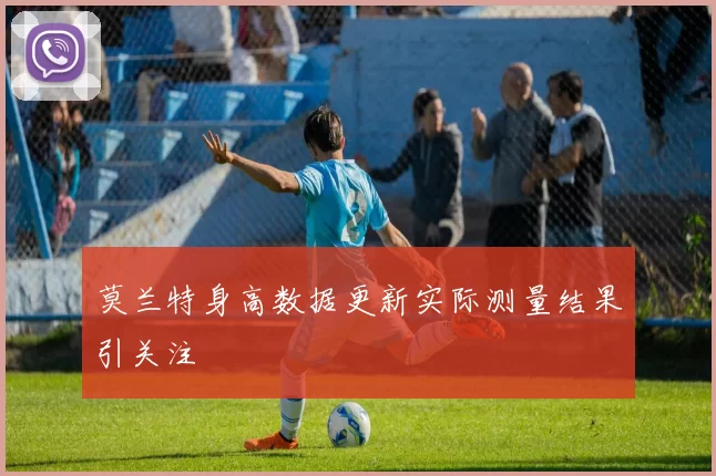 莫兰特身高数据更新实际测量结果引关注