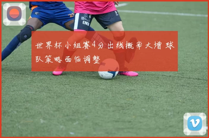 世界杯小组赛4分出线概率大增 球队策略面临调整